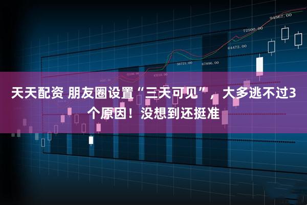 天天配资 朋友圈设置“三天可见”，大多逃不过3个原因！没想到还挺准