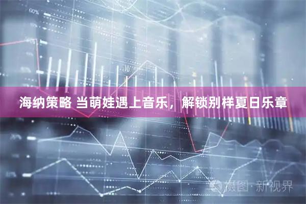 海纳策略 当萌娃遇上音乐，解锁别样夏日乐章