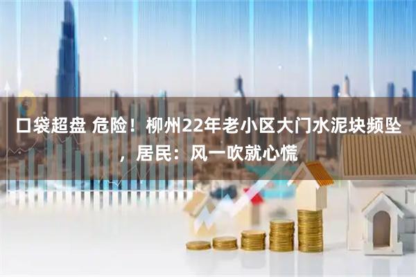 口袋超盘 危险！柳州22年老小区大门水泥块频坠，居民：风一吹就心慌