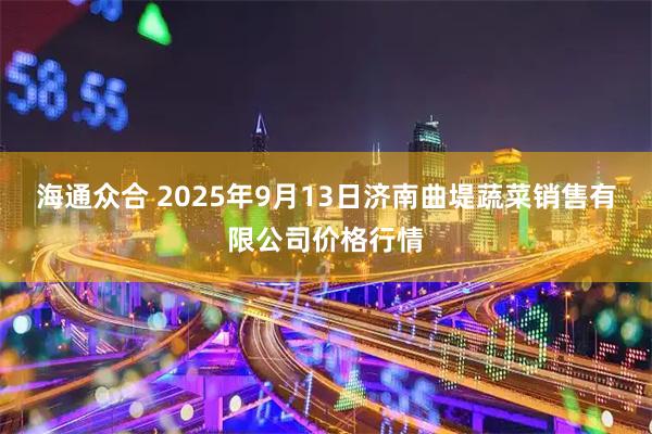 海通众合 2025年9月13日济南曲堤蔬菜销售有限公司价格行情