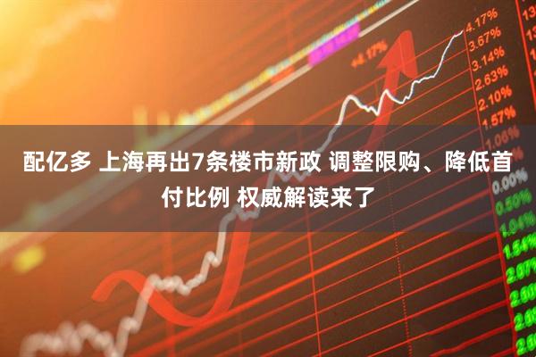 配亿多 上海再出7条楼市新政 调整限购、降低首付比例 权威解读来了