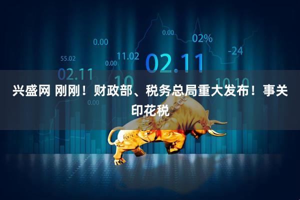 兴盛网 刚刚！财政部、税务总局重大发布！事关印花税