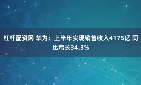 杠杆配资网 华为：上半年实现销售收入4175亿 同比增长34.3%