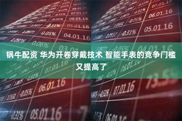 锅牛配资 华为开卷穿戴技术 智能手表的竞争门槛又提高了