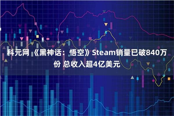科元网 《黑神话：悟空》Steam销量已破840万份 总收入超4亿美元