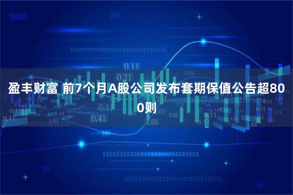 盈丰财富 前7个月A股公司发布套期保值公告超800则