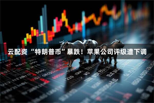 云配资 “特朗普币”暴跌！苹果公司评级遭下调