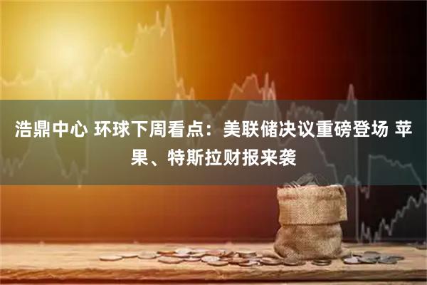 浩鼎中心 环球下周看点：美联储决议重磅登场 苹果、特斯拉财报来袭