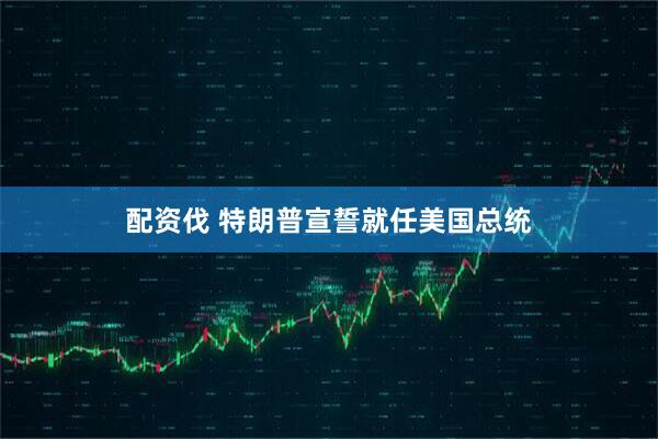 配资伐 特朗普宣誓就任美国总统