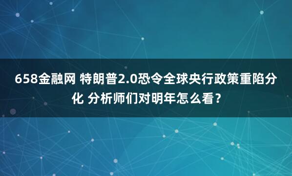 658金融网 特朗普2.0恐令全球央行政策重陷分化 分析师们对明年怎么看？