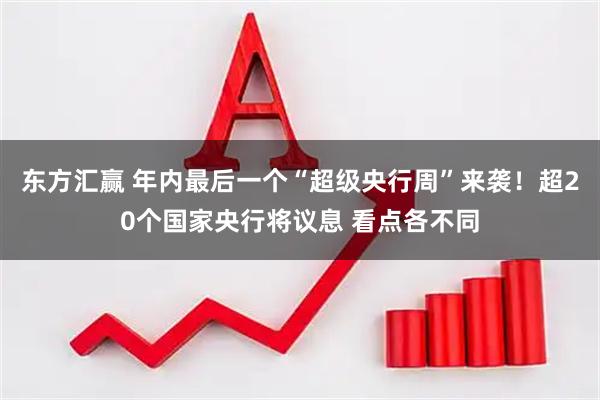 东方汇赢 年内最后一个“超级央行周”来袭！超20个国家央行将议息 看点各不同
