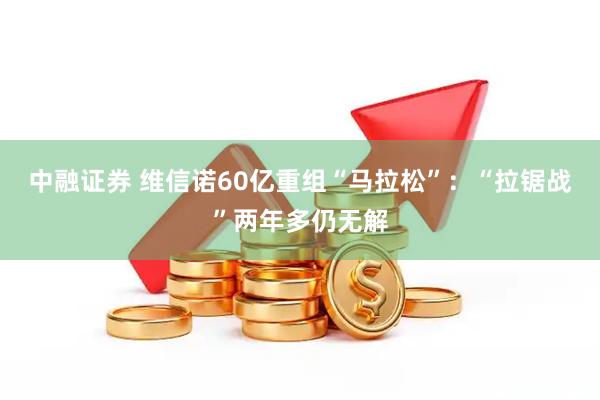 中融证券 维信诺60亿重组“马拉松”：“拉锯战”两年多仍无解