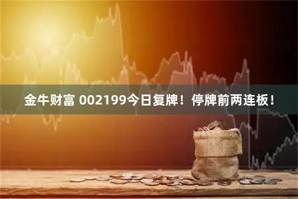 金牛财富 002199今日复牌！停牌前两连板！
