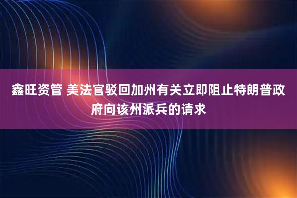 鑫旺资管 美法官驳回加州有关立即阻止特朗普政府向该州派兵的请求