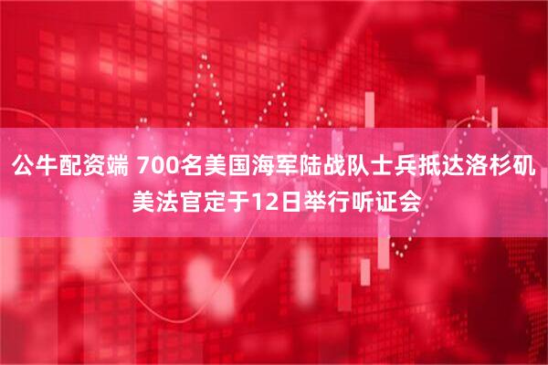 公牛配资端 700名美国海军陆战队士兵抵达洛杉矶 美法官定于12日举行听证会