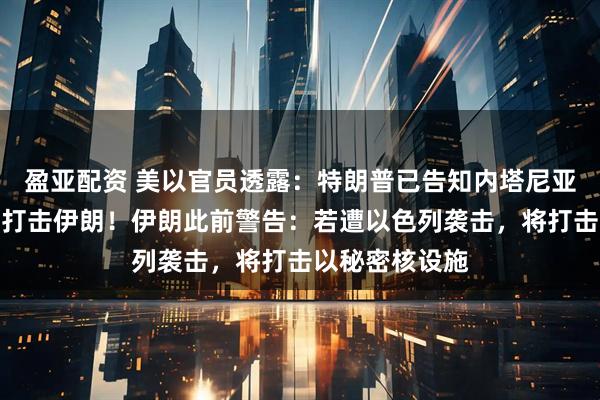 盈亚配资 美以官员透露：特朗普已告知内塔尼亚胡其反对军事打击伊朗！伊朗此前警告：若遭以色列袭击，将打击以秘密核设施