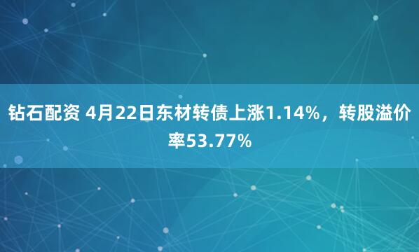 钻石配资 4月22日东材转债上涨1.14%，转股溢价率53.77%
