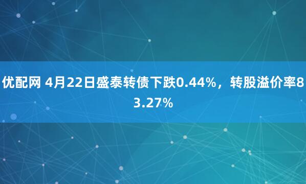 优配网 4月22日盛泰转债下跌0.44%，转股溢价率83.27%