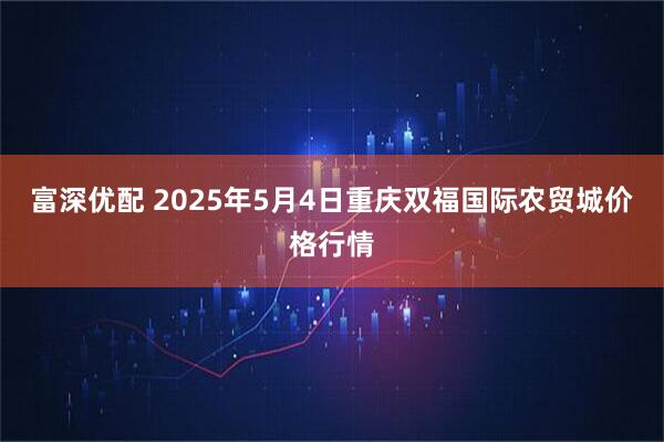富深优配 2025年5月4日重庆双福国际农贸城价格行情