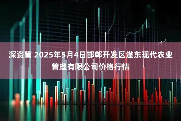 深资管 2025年5月4日邯郸开发区滏东现代农业管理有限公司价格行情