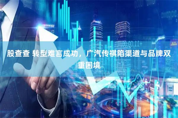 股查查 转型难言成功，广汽传祺陷渠道与品牌双重困境