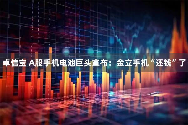 卓信宝 A股手机电池巨头宣布：金立手机“还钱”了