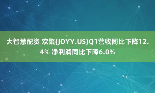 大智慧配资 欢聚(JOYY.US)Q1营收同比下降12.4% 净利润同比下降6.0%
