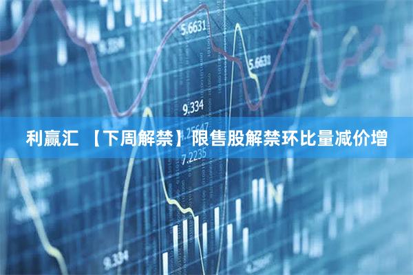 利赢汇 【下周解禁】限售股解禁环比量减价增