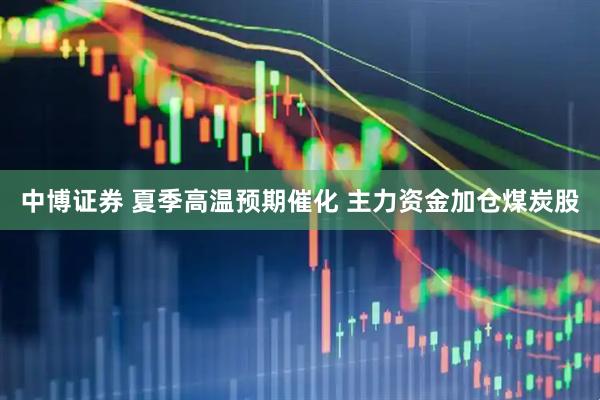 中博证券 夏季高温预期催化 主力资金加仓煤炭股
