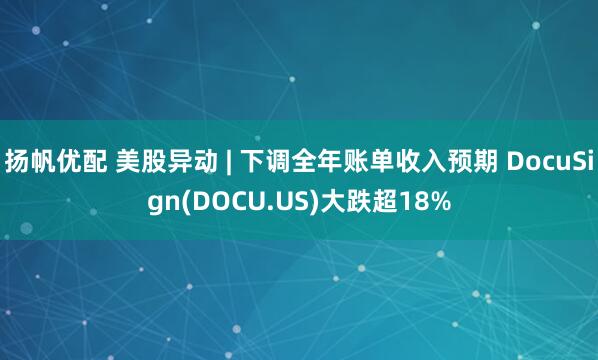扬帆优配 美股异动 | 下调全年账单收入预期 DocuSign(DOCU.US)大跌超18%