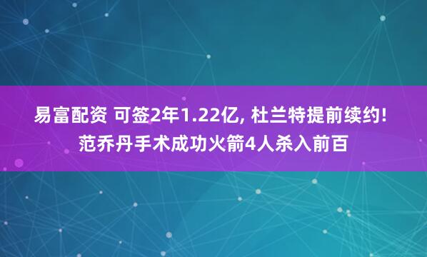 易富配资 可签2年1.22亿, 杜兰特提前续约! 范乔丹手术成功火箭4人杀入前百