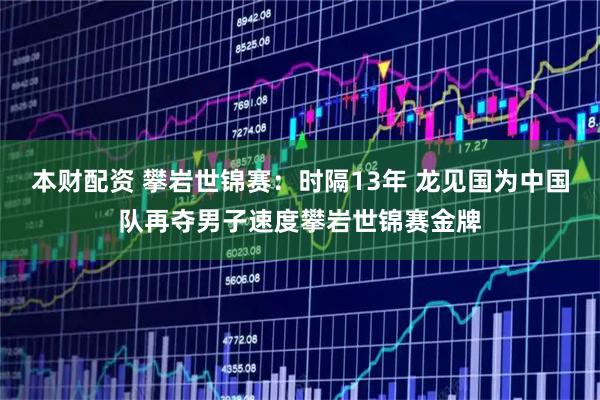 本财配资 攀岩世锦赛：时隔13年 龙见国为中国队再夺男子速度攀岩世锦赛金牌
