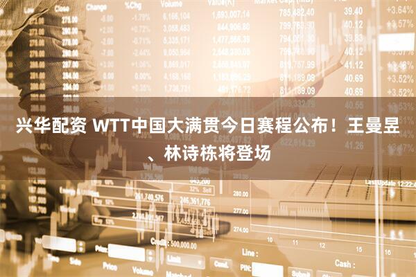 兴华配资 WTT中国大满贯今日赛程公布！王曼昱、林诗栋将登场