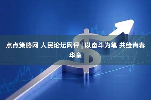 点点策略网 人民论坛网评 | 以奋斗为笔 共绘青春华章
