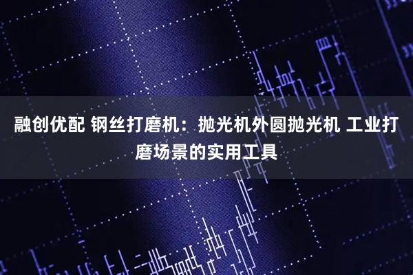 融创优配 钢丝打磨机：抛光机外圆抛光机 工业打磨场景的实用工具
