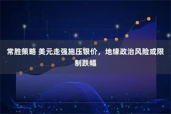 常胜策略 美元走强施压银价，地缘政治风险或限制跌幅