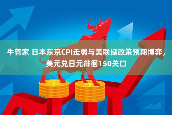 牛管家 日本东京CPI走弱与美联储政策预期博弈，美元兑日元徘徊150关口