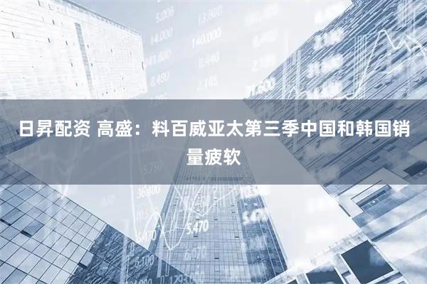 日昇配资 高盛：料百威亚太第三季中国和韩国销量疲软
