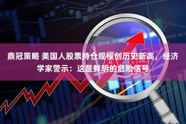 鼎冠策略 美国人股票持仓规模创历史新高，经济学家警示：这是鲜明的危险信号
