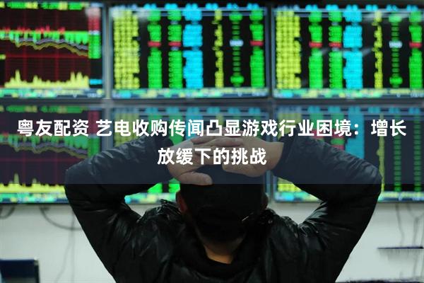 粤友配资 艺电收购传闻凸显游戏行业困境：增长放缓下的挑战