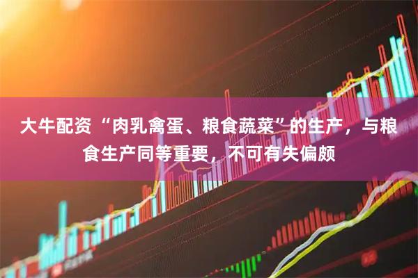 大牛配资 “肉乳禽蛋、粮食蔬菜”的生产，与粮食生产同等重要，不可有失偏颇