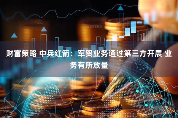财富策略 中兵红箭：军贸业务通过第三方开展 业务有所放量