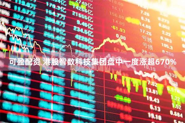 可盈配资 港股智数科技集团盘中一度涨超670%