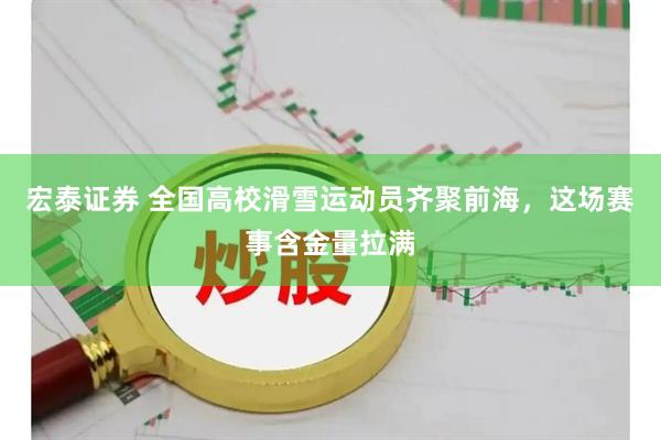 宏泰证券 全国高校滑雪运动员齐聚前海,这场赛事含金量拉满