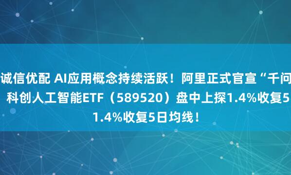 诚信优配 AI应用概念持续活跃!阿里正式官宣“千问”项目!科创人工智能ETF(589520)盘中上探1.4%收复5日均线!