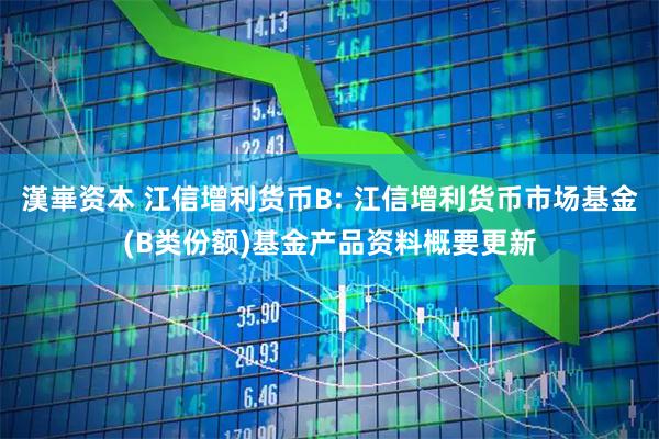 漢崋资本 江信增利货币B: 江信增利货币市场基金(B类份额)基金产品资料概要更新