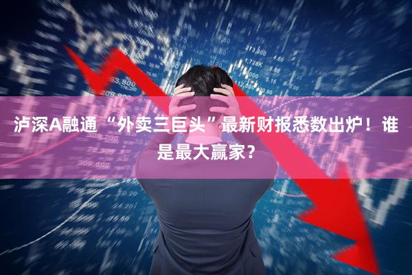 泸深A融通 “外卖三巨头”最新财报悉数出炉！谁是最大赢家？