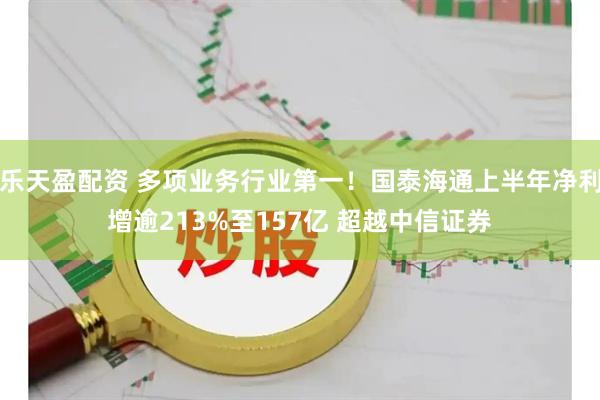 乐天盈配资 多项业务行业第一！国泰海通上半年净利增逾213%至157亿 超越中信证券
