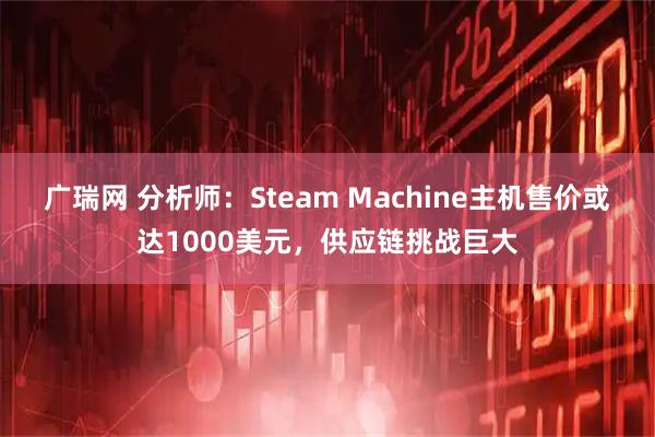 广瑞网 分析师:Steam Machine主机售价或达1000美元,供应链挑战巨大