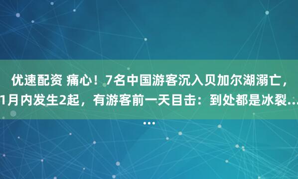 优速配资 痛心！7名中国游客沉入贝加尔湖溺亡，1月内发生2起，有游客前一天目击：到处都是冰裂...